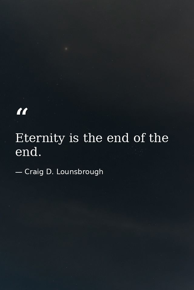 Eternity is the end of the end. — Craig D. Lounsbrough