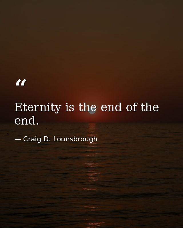Eternity is the end of the end. — Craig D. Lounsbrough