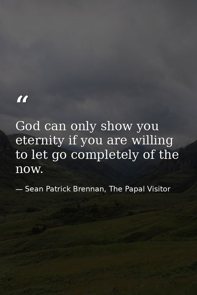 God can only show you eternity if you are willing to let go completely of the now. — Sean Patrick Brennan, The Papal Visitor
