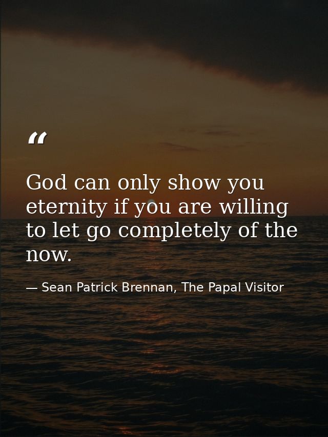 God can only show you eternity if you are willing to let go completely of the now. — Sean Patrick Brennan, The Papal Visitor