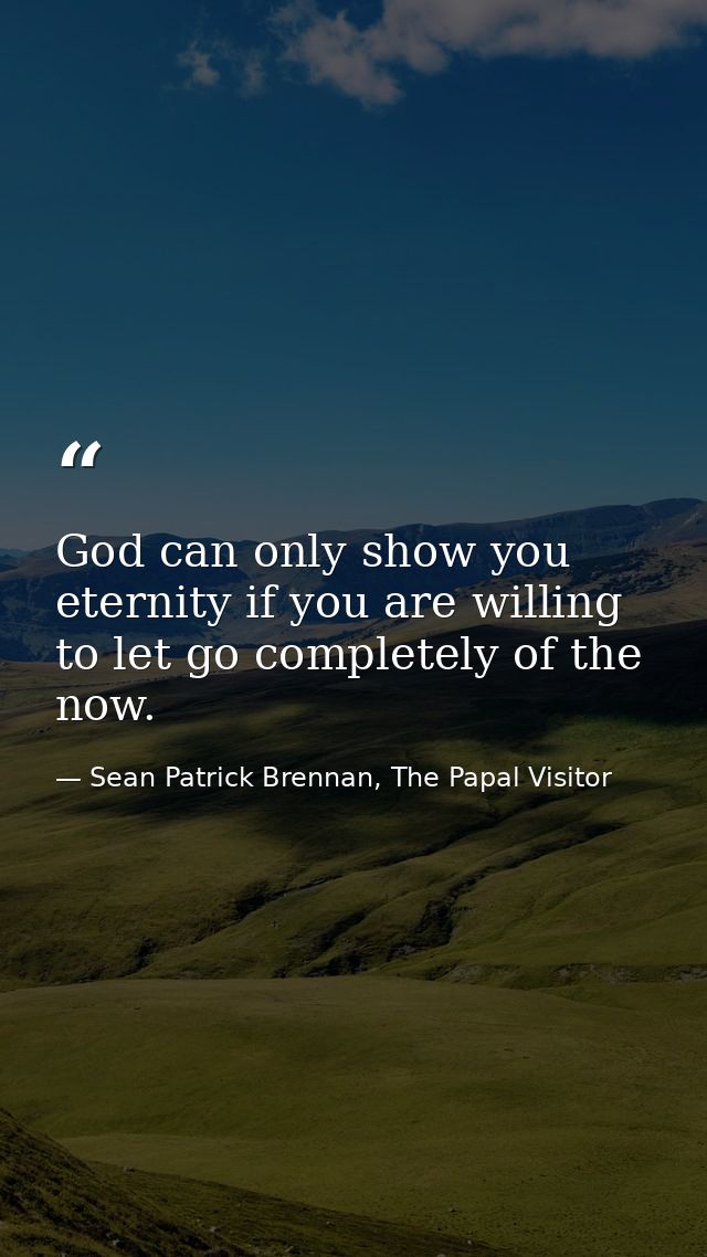 God can only show you eternity if you are willing to let go completely of the now. — Sean Patrick Brennan, The Papal Visitor