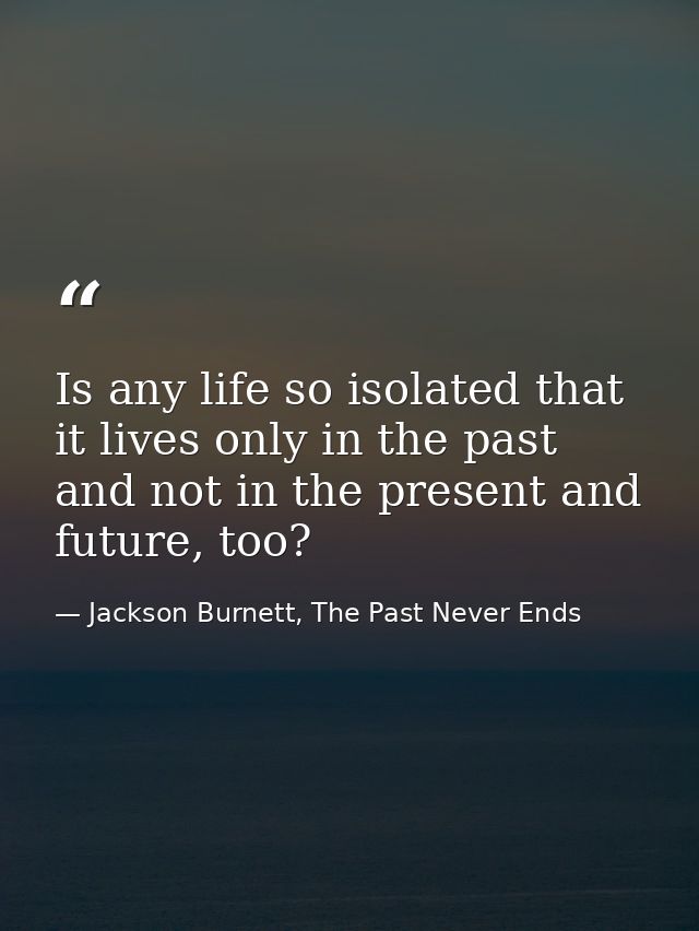 Is any life so isolated that it lives only in the past and not in the present and future, too? — Jackson Burnett, The Past Never Ends