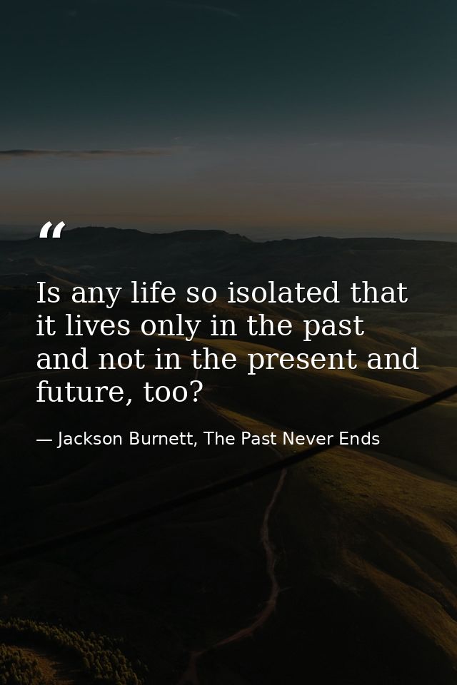 Is any life so isolated that it lives only in the past and not in the present and future, too? — Jackson Burnett, The Past Never Ends