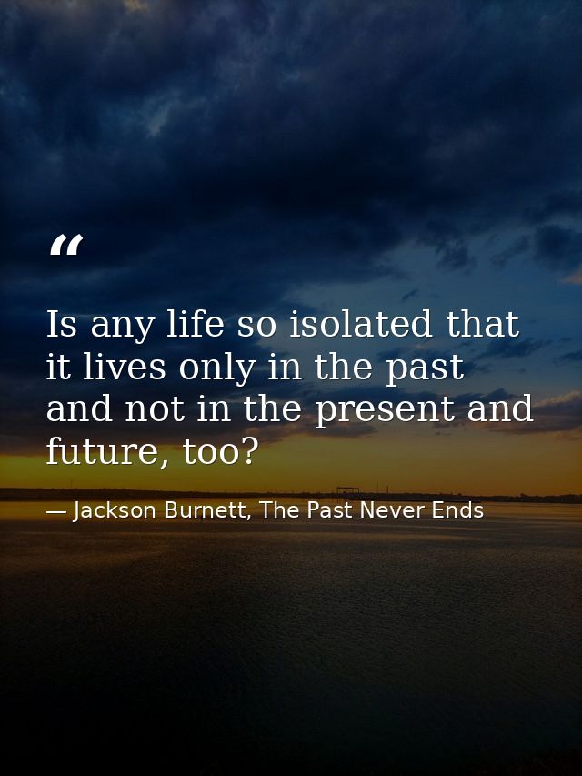 Is any life so isolated that it lives only in the past and not in the present and future, too? — Jackson Burnett, The Past Never Ends