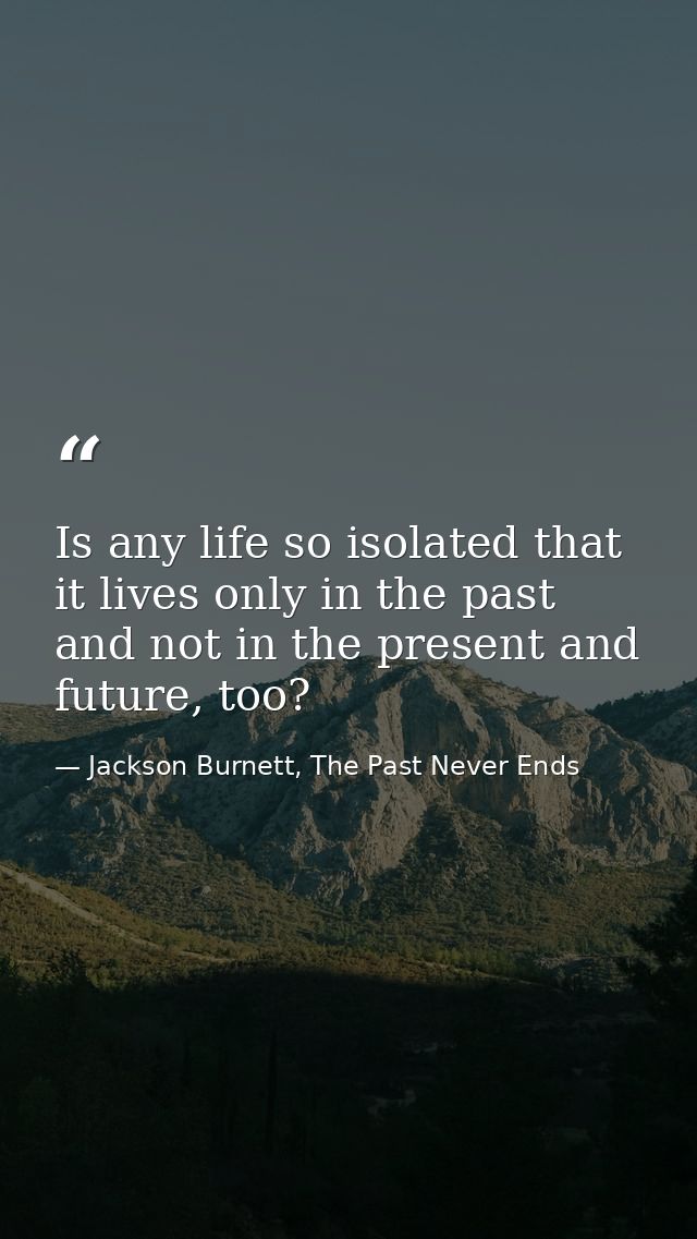 Is any life so isolated that it lives only in the past and not in the present and future, too? — Jackson Burnett, The Past Never Ends