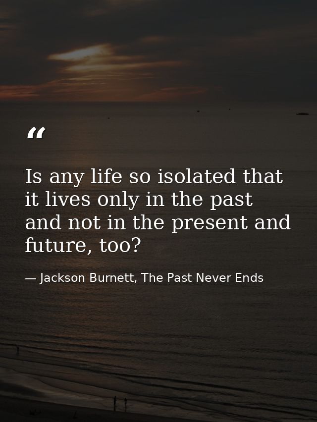Is any life so isolated that it lives only in the past and not in the present and future, too? — Jackson Burnett, The Past Never Ends