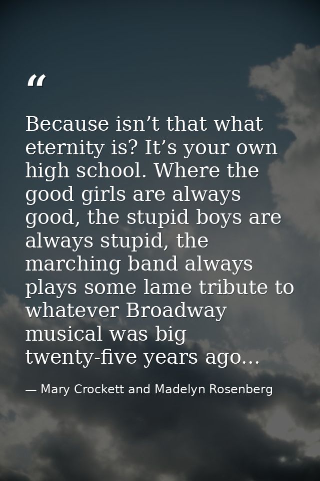 Because isn’t that what eternity is? It’s your own high school. Where the good girls are always good, the stupid boys ar — Mary Crockett and Madelyn Rosenberg