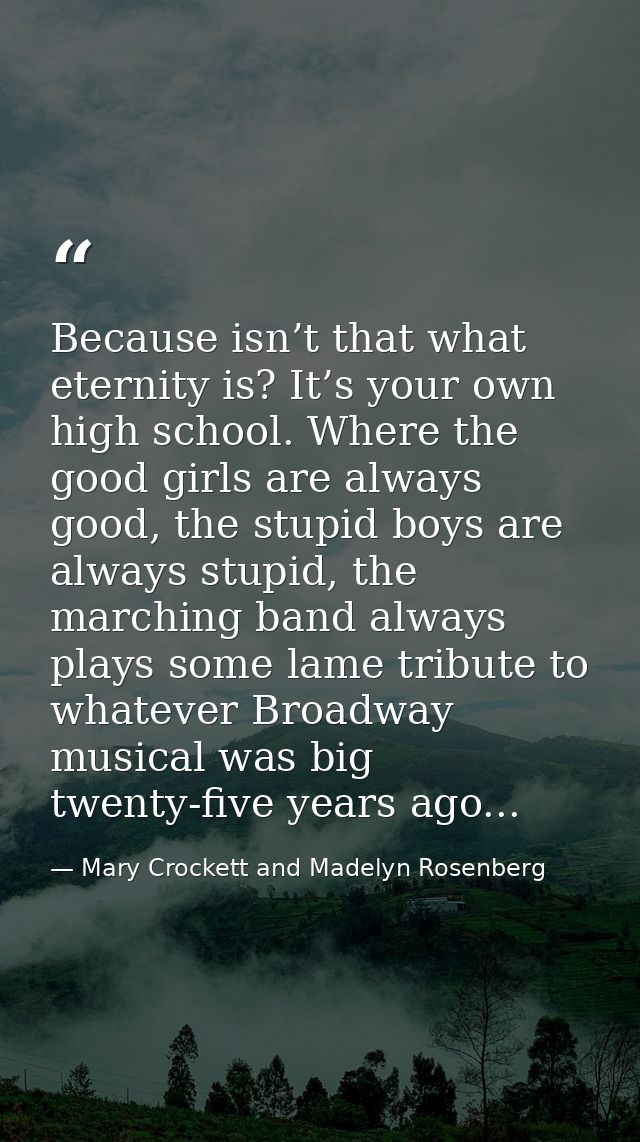 Because isn’t that what eternity is? It’s your own high school. Where the good girls are always good, the stupid boys ar — Mary Crockett and Madelyn Rosenberg
