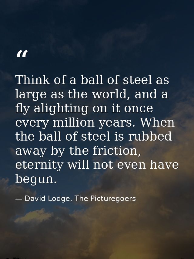Think of a ball of steel as large as the world, and a fly alighting on it once every million years. When the ball of ste — David Lodge, The Picturegoers