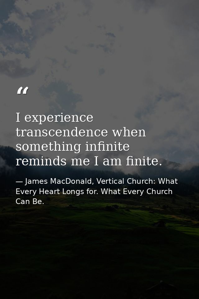 I experience transcendence when something infinite reminds me I am finite. — James MacDonald, Vertical Church: What Every Heart Longs for. What Every Church Can Be.