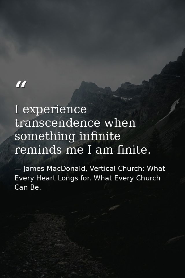 I experience transcendence when something infinite reminds me I am finite. — James MacDonald, Vertical Church: What Every Heart Longs for. What Every Church Can Be.