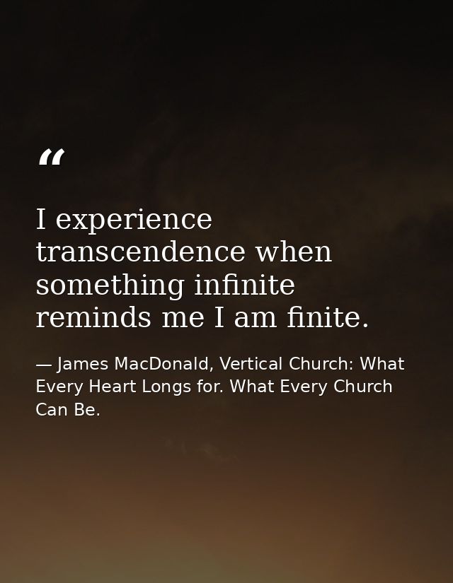 I experience transcendence when something infinite reminds me I am finite. — James MacDonald, Vertical Church: What Every Heart Longs for. What Every Church Can Be.