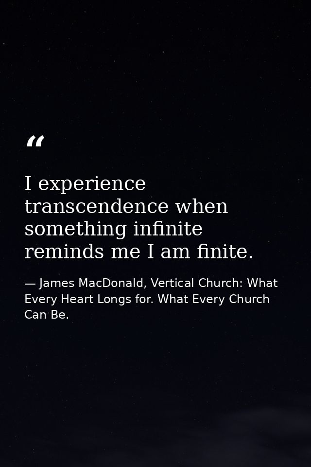 I experience transcendence when something infinite reminds me I am finite. — James MacDonald, Vertical Church: What Every Heart Longs for. What Every Church Can Be.