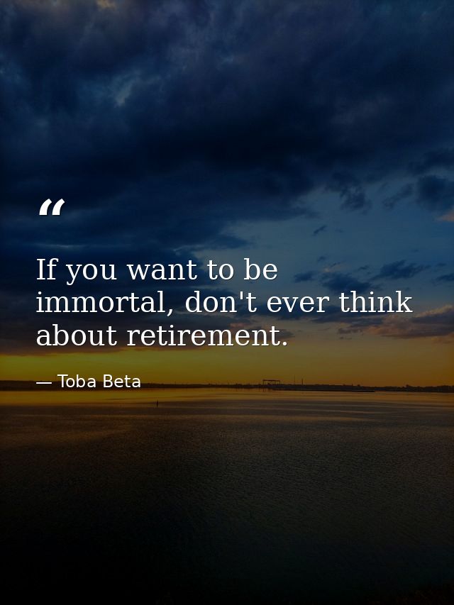 If you want to be immortal, don't ever think about retirement. — Toba Beta