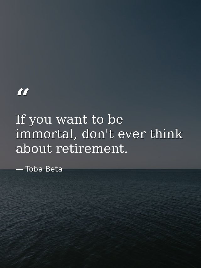 If you want to be immortal, don't ever think about retirement. — Toba Beta