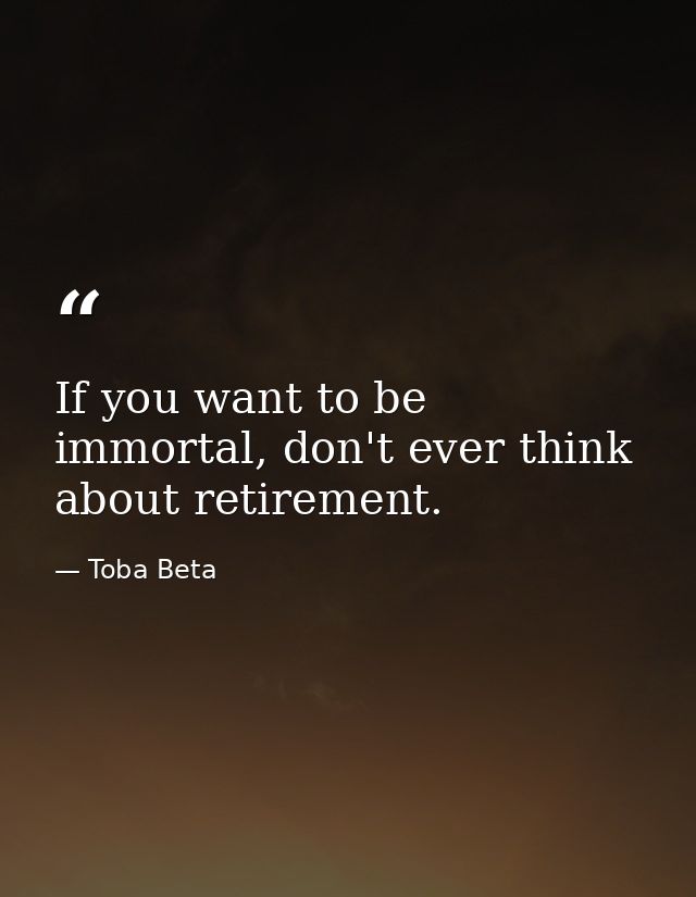 If you want to be immortal, don't ever think about retirement. — Toba Beta