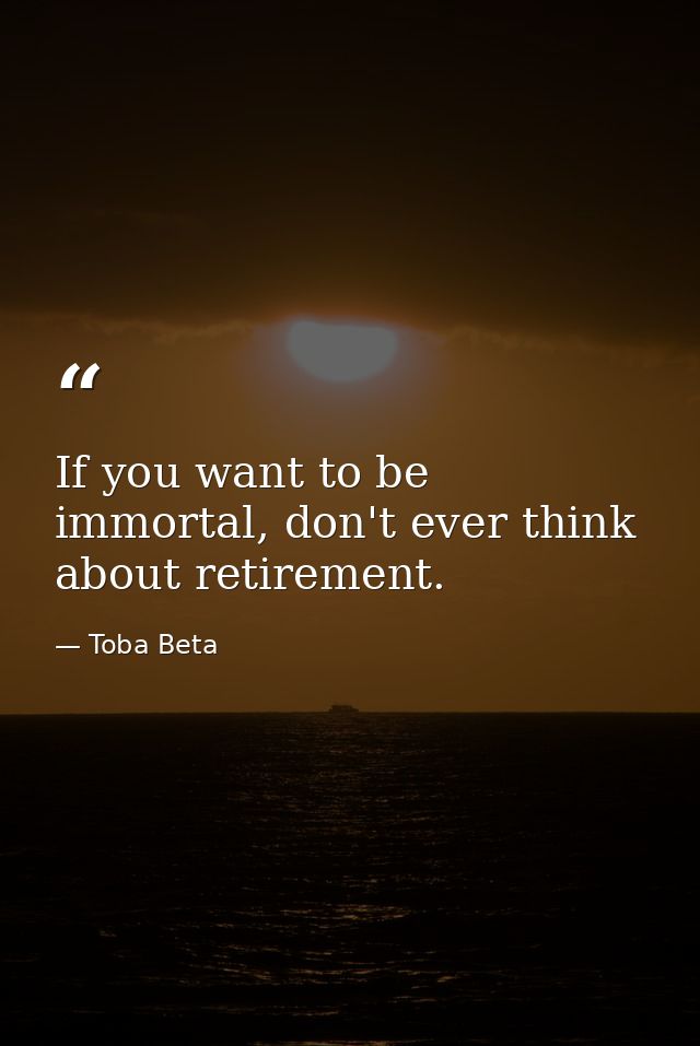 If you want to be immortal, don't ever think about retirement. — Toba Beta