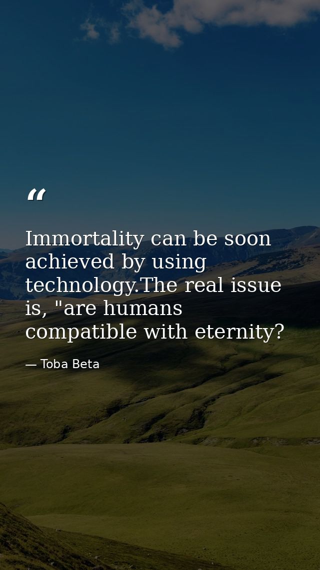 Immortality can be soon achieved by using technology.The real issue is, "are humans compatible with eternity? — Toba Beta