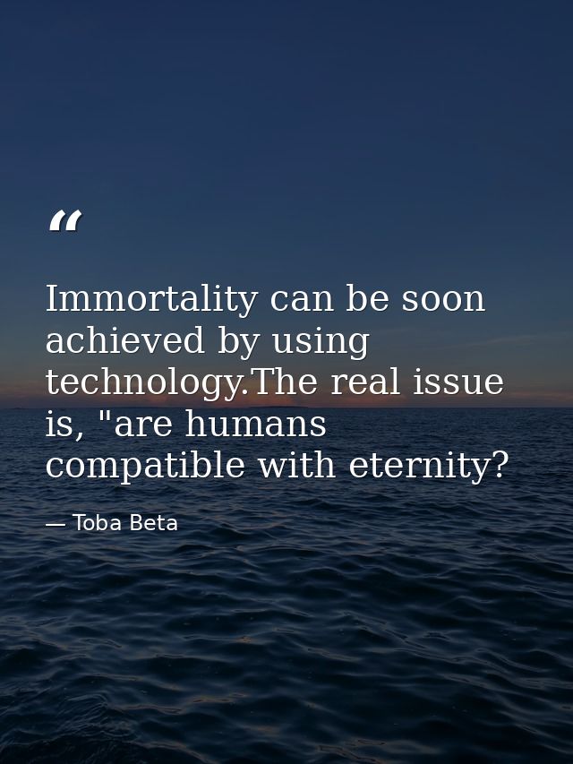 Immortality can be soon achieved by using technology.The real issue is, "are humans compatible with eternity? — Toba Beta