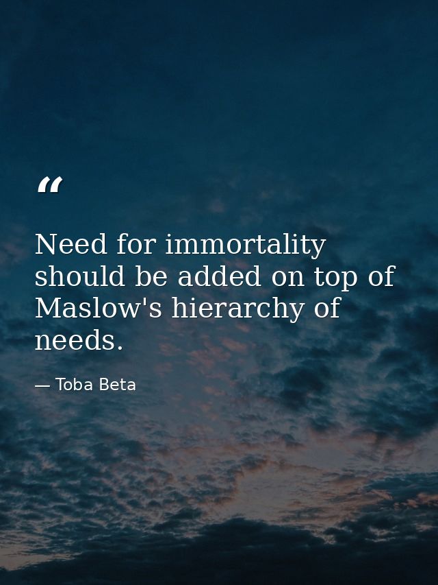 Need for immortality should be added on top of Maslow's hierarchy of needs. — Toba Beta