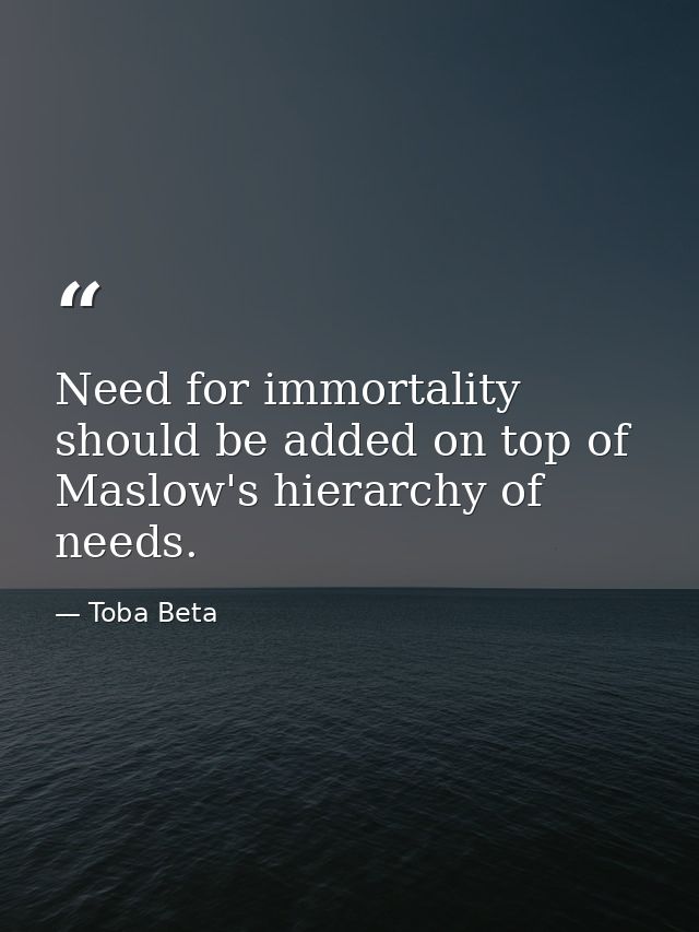 Need for immortality should be added on top of Maslow's hierarchy of needs. — Toba Beta