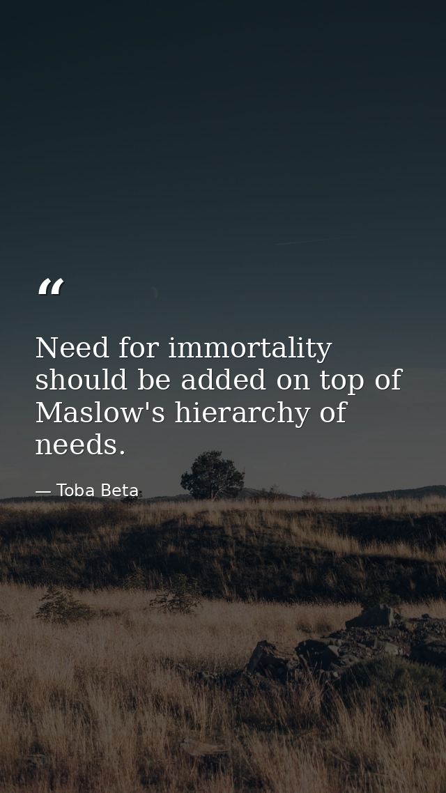 Need for immortality should be added on top of Maslow's hierarchy of needs. — Toba Beta