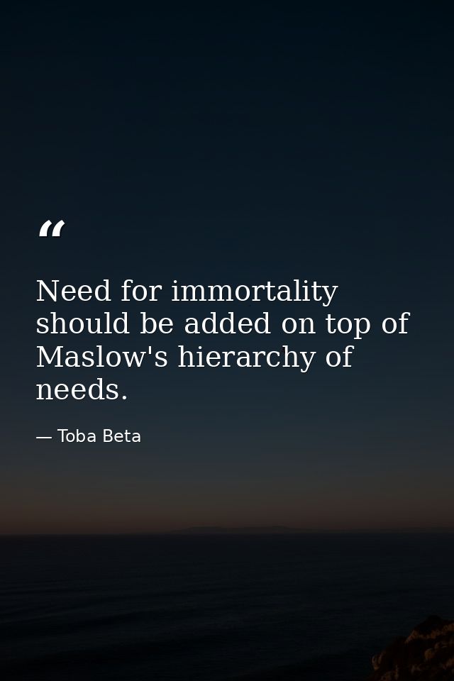 Need for immortality should be added on top of Maslow's hierarchy of needs. — Toba Beta