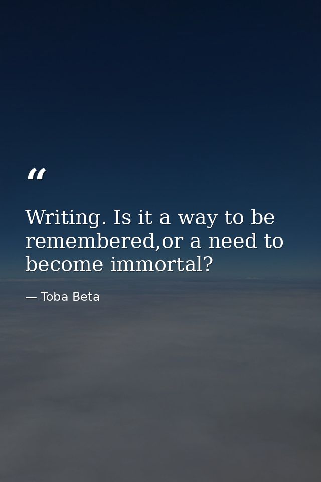 Writing. Is it a way to be remembered,or a need to become immortal? — Toba Beta