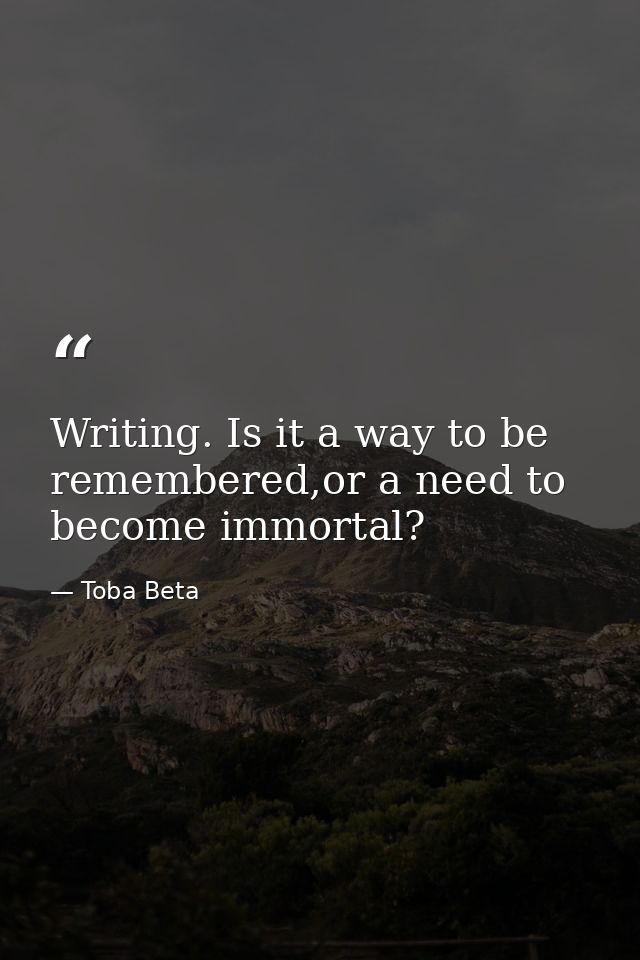 Writing. Is it a way to be remembered,or a need to become immortal? — Toba Beta