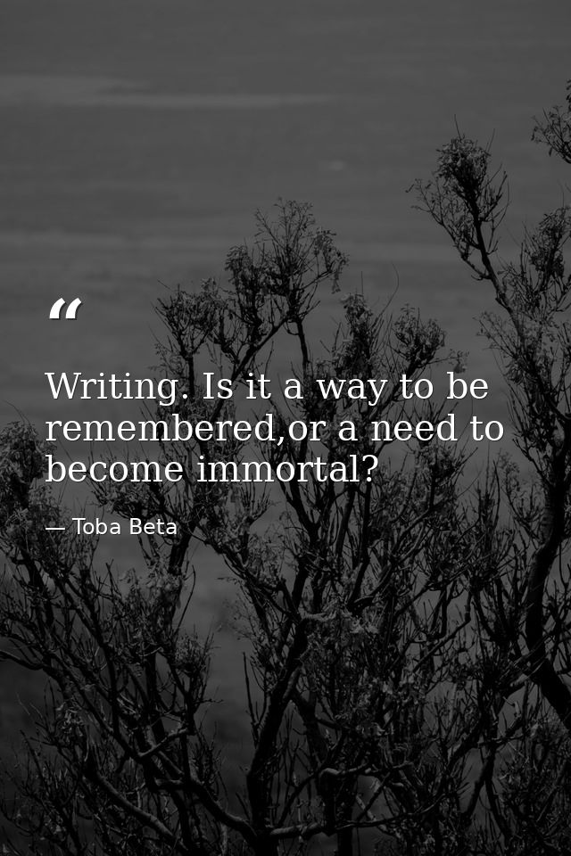 Writing. Is it a way to be remembered,or a need to become immortal? — Toba Beta