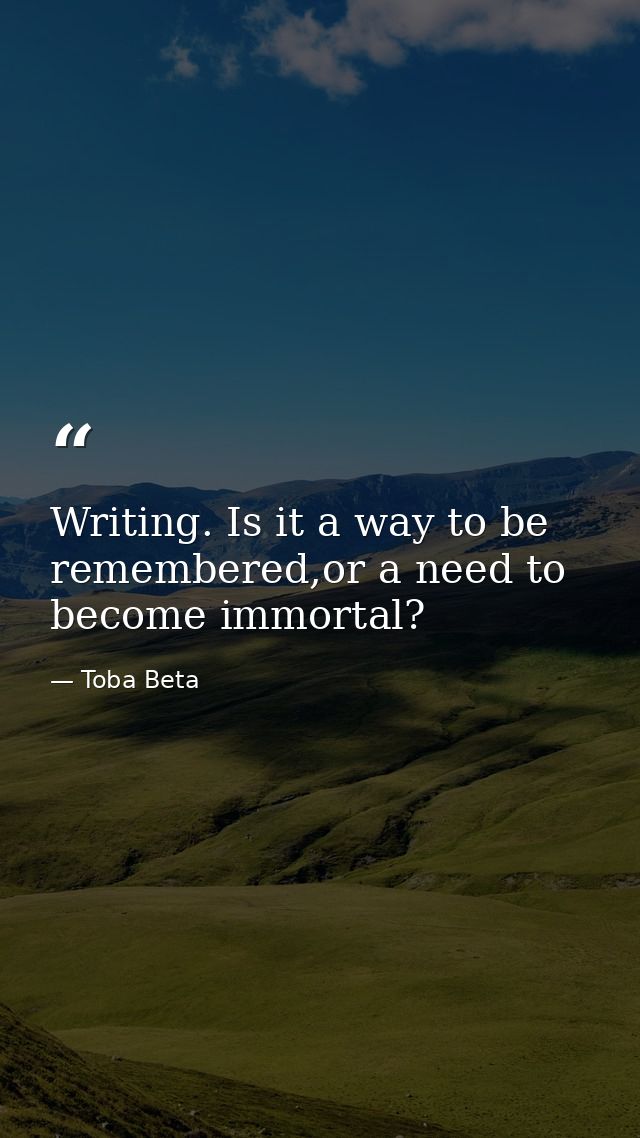 Writing. Is it a way to be remembered,or a need to become immortal? — Toba Beta