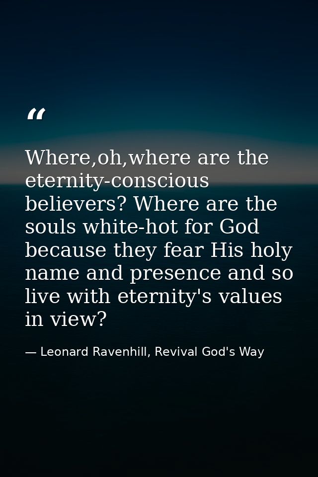 Where,oh,where are the eternity-conscious believers? Where are the souls white-hot for God because they fear His holy na — Leonard Ravenhill, Revival God's Way
