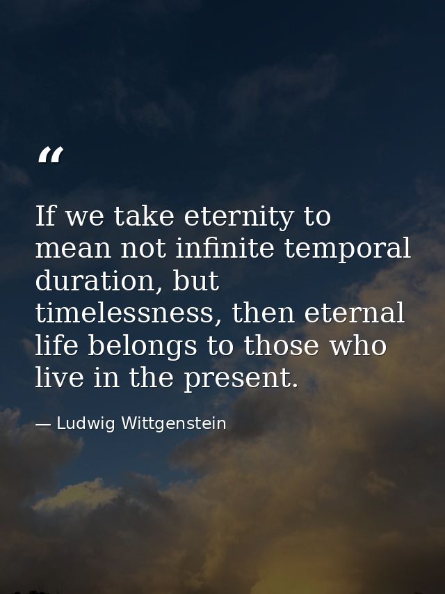 If we take eternity to mean not infinite temporal duration, but timelessness, then eternal life belongs to those who liv — Ludwig Wittgenstein