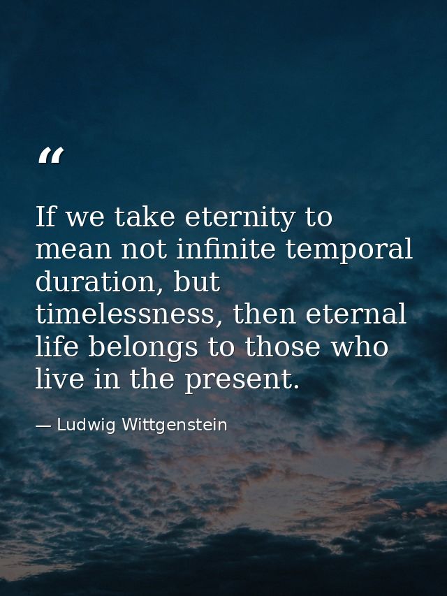 If we take eternity to mean not infinite temporal duration, but timelessness, then eternal life belongs to those who liv — Ludwig Wittgenstein