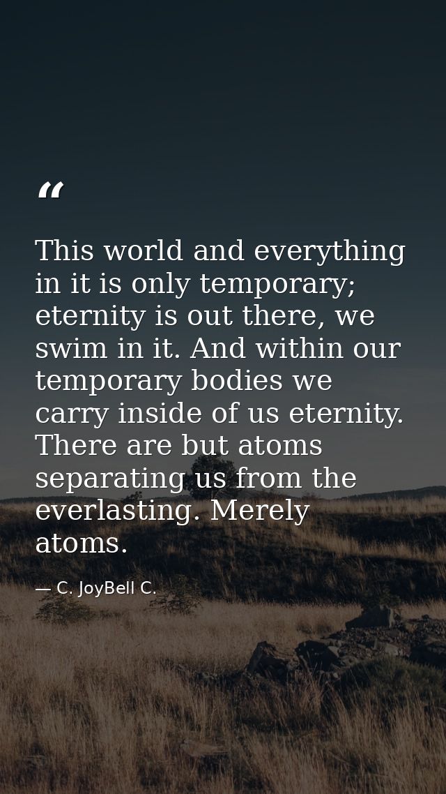 This world and everything in it is only temporary; eternity is out there, we swim in it. And within our temporary bodies — C. JoyBell C.