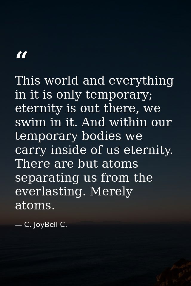 This world and everything in it is only temporary; eternity is out there, we swim in it. And within our temporary bodies — C. JoyBell C.