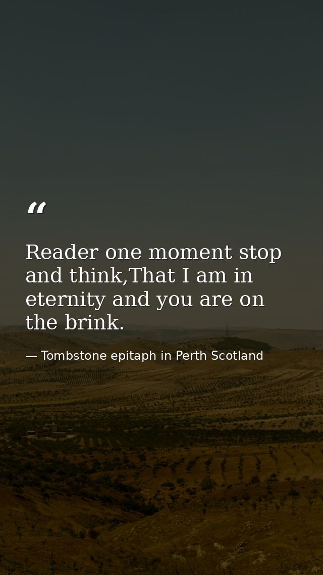 Reader one moment stop and think,That I am in eternity and you are on the brink. — Tombstone epitaph in Perth Scotland