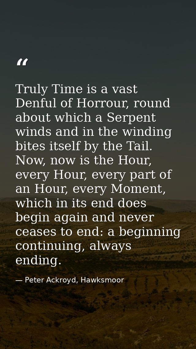 Truly Time is a vast Denful of Horrour, round about which a Serpent winds and in the winding bites itself by the Tail. N — Peter Ackroyd, Hawksmoor