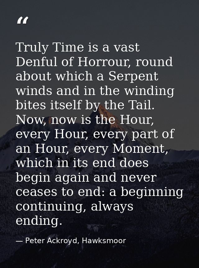 Truly Time is a vast Denful of Horrour, round about which a Serpent winds and in the winding bites itself by the Tail. N — Peter Ackroyd, Hawksmoor