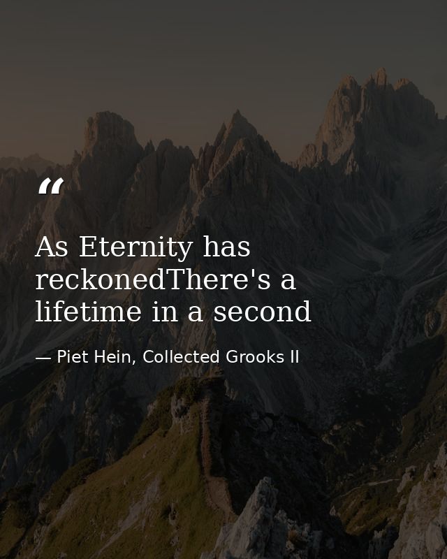As Eternity has reckonedThere's a lifetime in a second — Piet Hein, Collected Grooks II