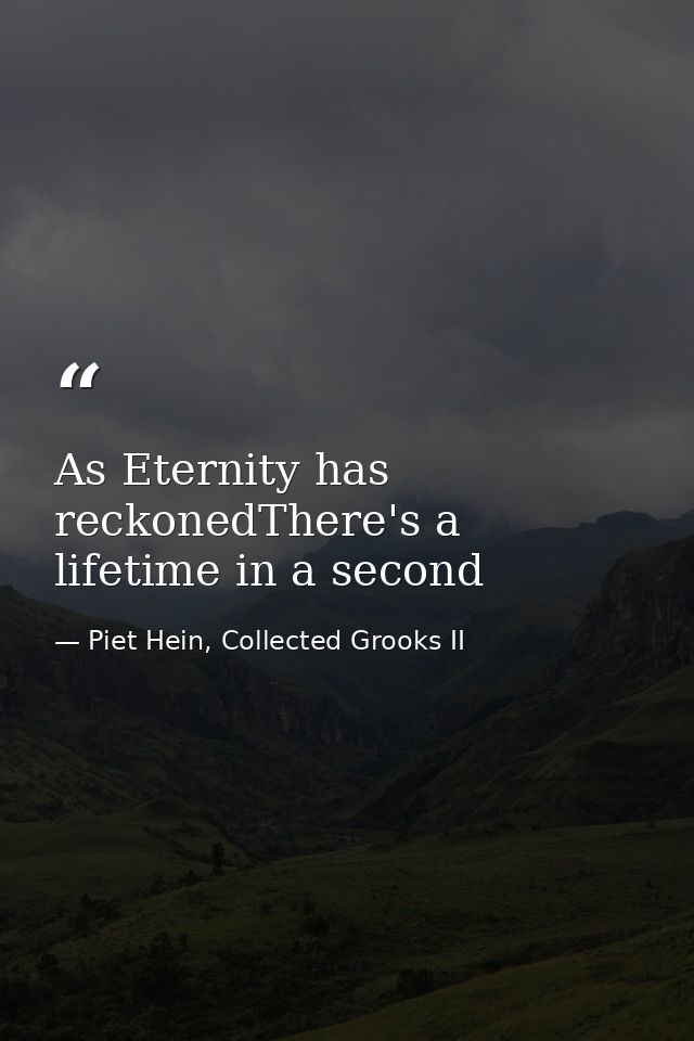 As Eternity has reckonedThere's a lifetime in a second — Piet Hein, Collected Grooks II