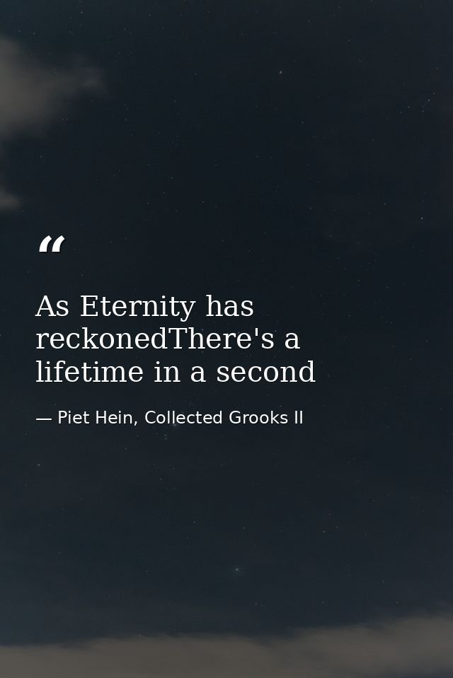 As Eternity has reckonedThere's a lifetime in a second — Piet Hein, Collected Grooks II