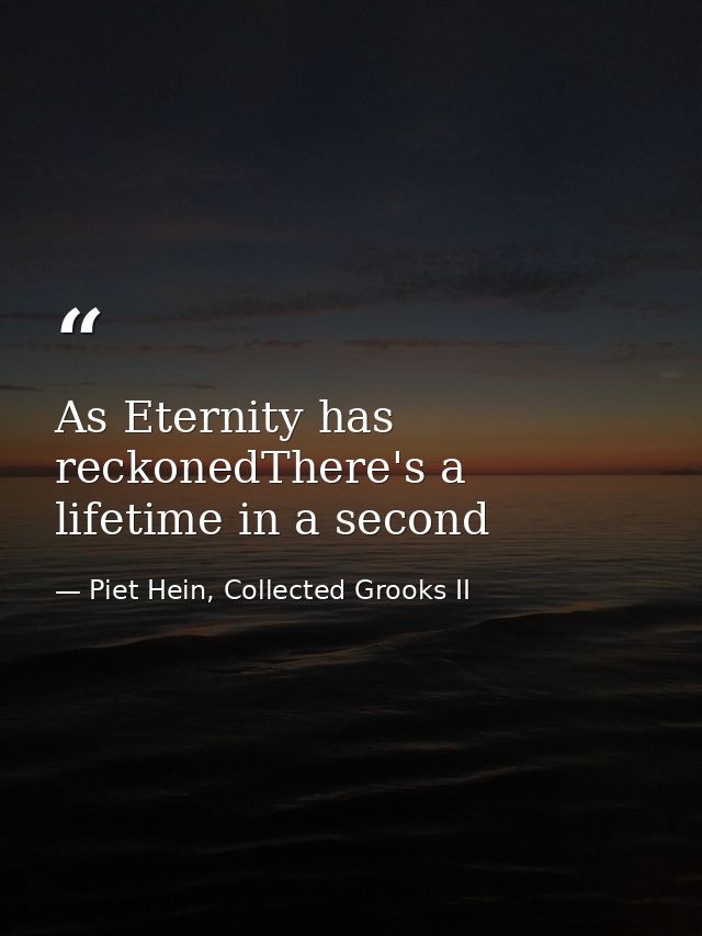 As Eternity has reckonedThere's a lifetime in a second — Piet Hein, Collected Grooks II