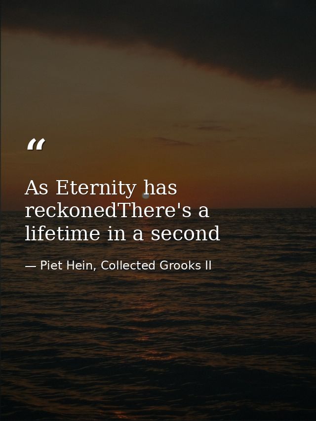 As Eternity has reckonedThere's a lifetime in a second — Piet Hein, Collected Grooks II