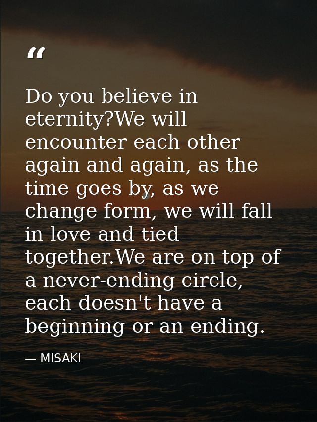 Do you believe in eternity?We will encounter each other again and again, as the time goes by, as we change form, we will — MISAKI