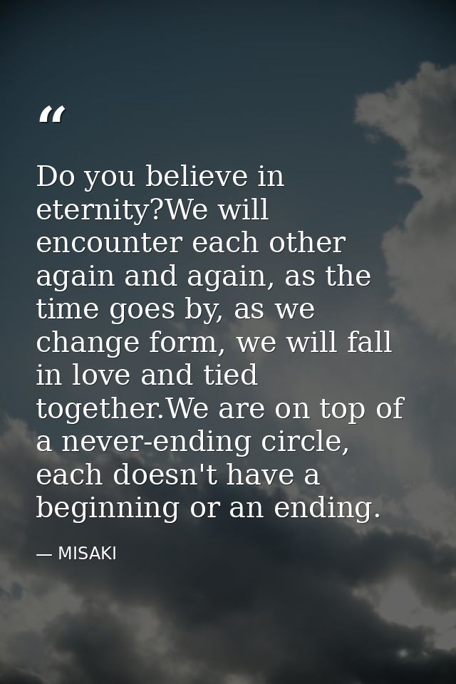 Do you believe in eternity?We will encounter each other again and again, as the time goes by, as we change form, we will — MISAKI