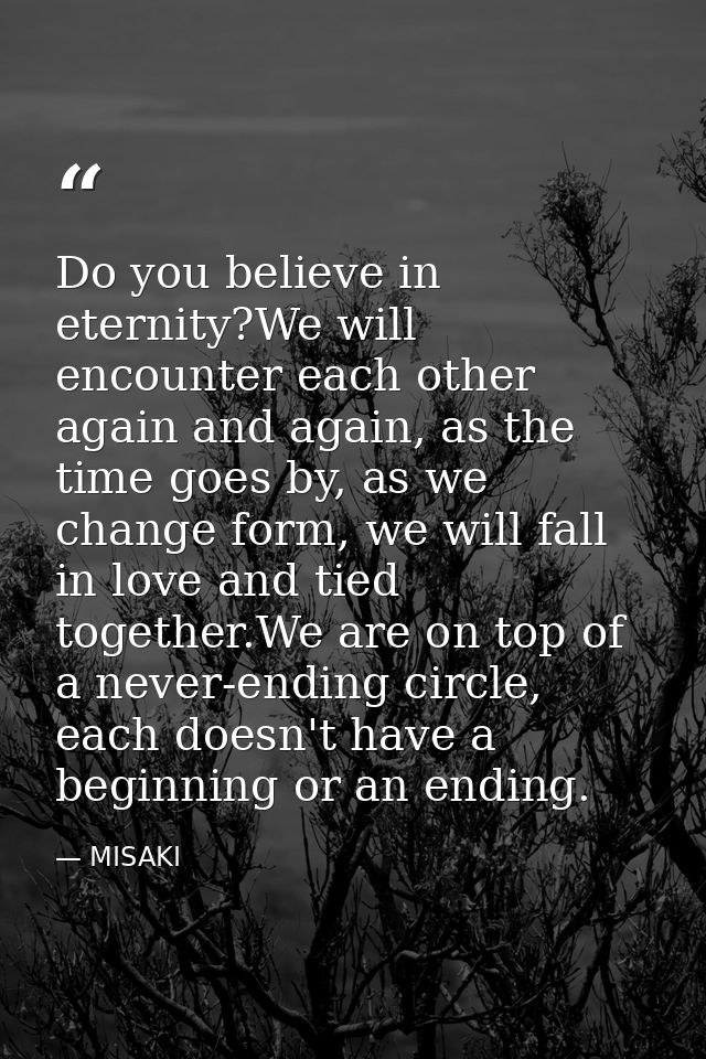 Do you believe in eternity?We will encounter each other again and again, as the time goes by, as we change form, we will — MISAKI