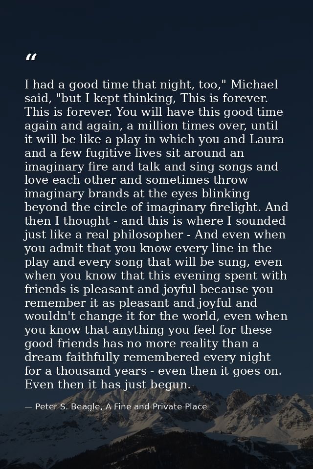 I had a good time that night, too," Michael said, "but I kept thinking, This is forever. This is forever. You will have  — Peter S. Beagle, A Fine and Private Place