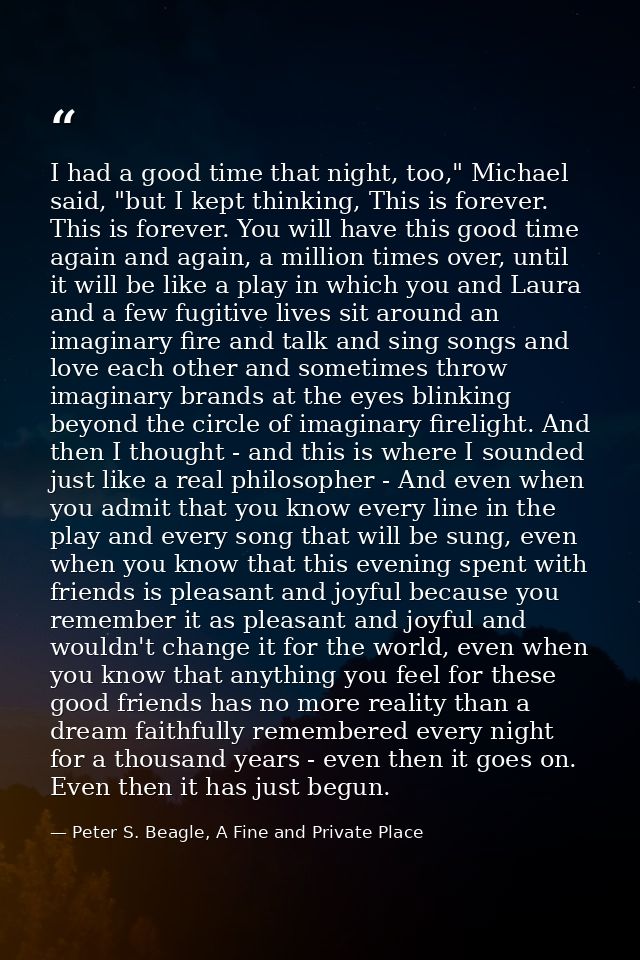 I had a good time that night, too," Michael said, "but I kept thinking, This is forever. This is forever. You will have  — Peter S. Beagle, A Fine and Private Place