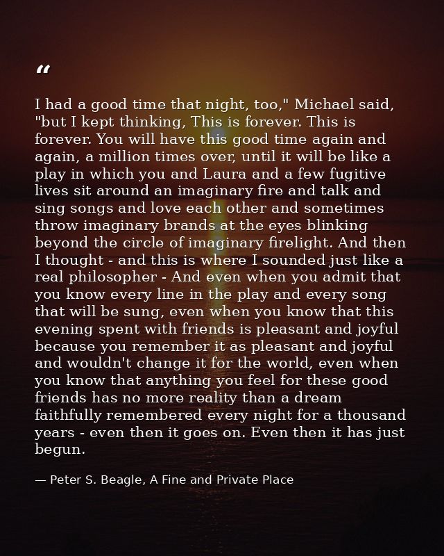 I had a good time that night, too," Michael said, "but I kept thinking, This is forever. This is forever. You will have  — Peter S. Beagle, A Fine and Private Place